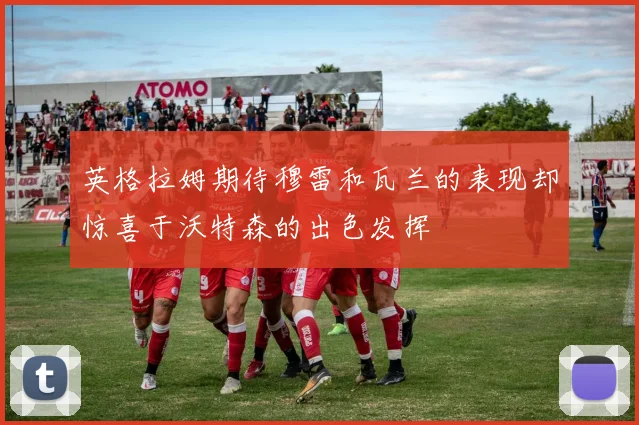 英格拉姆期待穆雷和瓦兰的表现却惊喜于沃特森的出色发挥