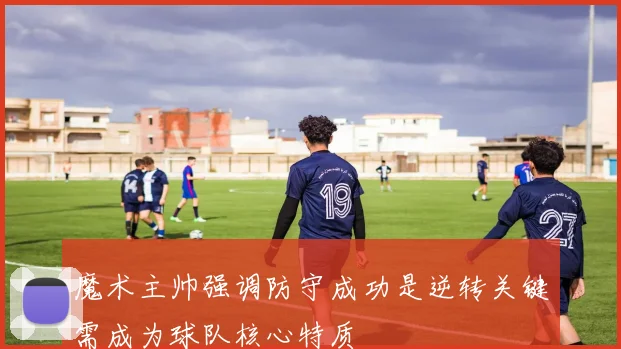 魔术主帅强调防守成功是逆转关键需成为球队核心特质