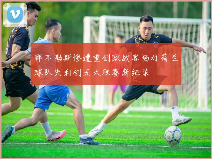 那不勒斯惨遭重创欧战客场对荷兰球队失利创五大联赛新纪录
