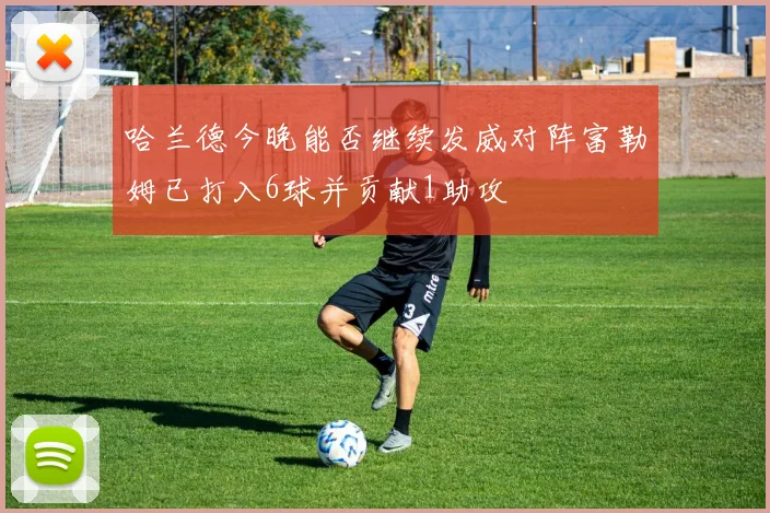 哈兰德今晚能否继续发威对阵富勒姆已打入6球并贡献1助攻