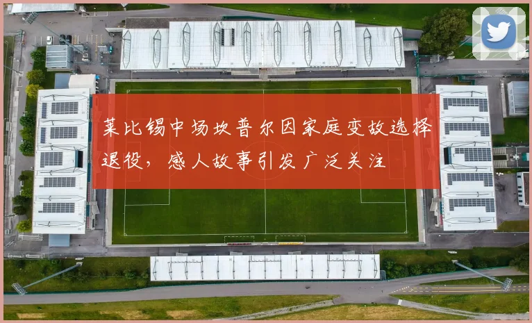 莱比锡中场坎普尔因家庭变故选择退役，感人故事引发广泛关注