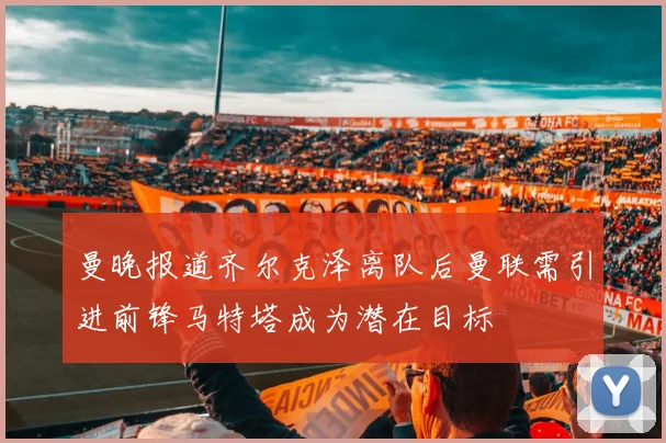 曼晚报道齐尔克泽离队后曼联需引进前锋马特塔成为潜在目标