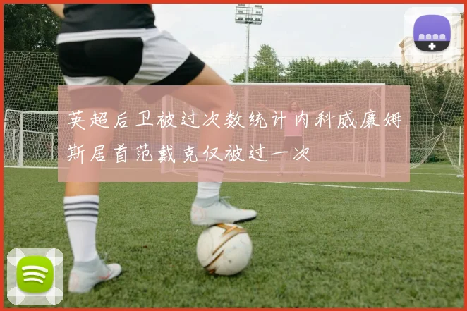 英超后卫被过次数统计内科威廉姆斯居首范戴克仅被过一次