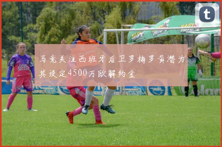 马竞关注西班牙后卫罗梅罗黄潜为其设定4500万欧解约金