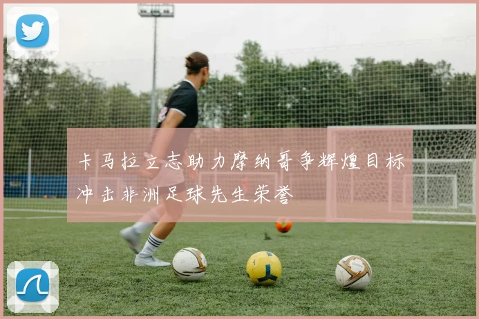 卡马拉立志助力摩纳哥争辉煌目标冲击非洲足球先生荣誉