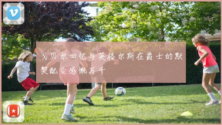 戈贝尔回忆与英格尔斯在爵士的默契配合感慨万千