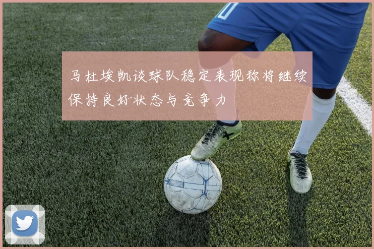 马杜埃凯谈球队稳定表现称将继续保持良好状态与竞争力