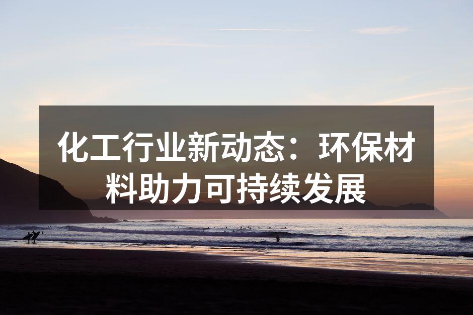 化工行业新动态：环保材料助力可持续发展