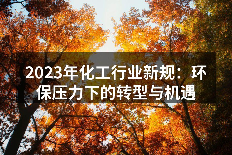 2023年化工行业新规：环保压力下的转型与机遇